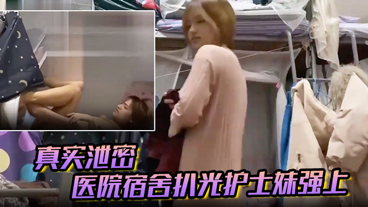 【真实泄密】医院宿舍扒光护士妹强上,猛操最后偷偷内射,护士妹不停反抗“别射~戴套”对白有趣！}