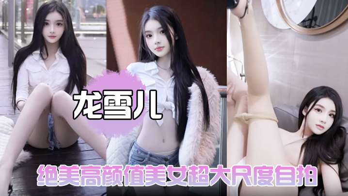 【龙雪儿】绝美高颜值美女超大尺度自拍展示修长美腿被摄影师脱肉丝拿自慰棒玩嫩穴暴力抽插蜜桃臀}