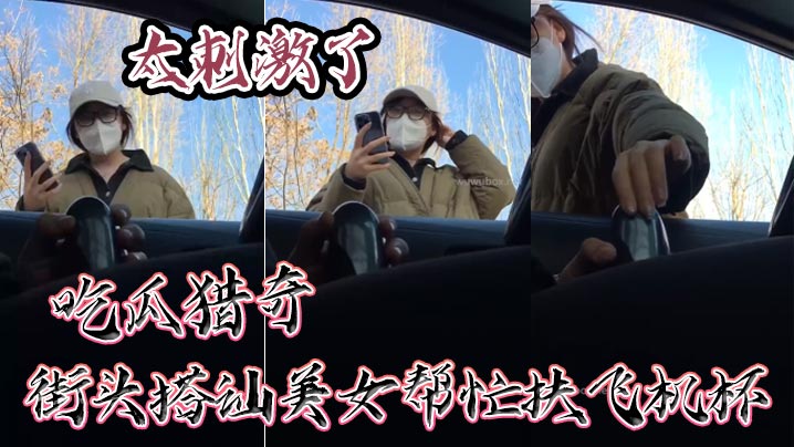 吃瓜猎奇，街头搭讪美女帮忙扶飞机杯，太刺激了}