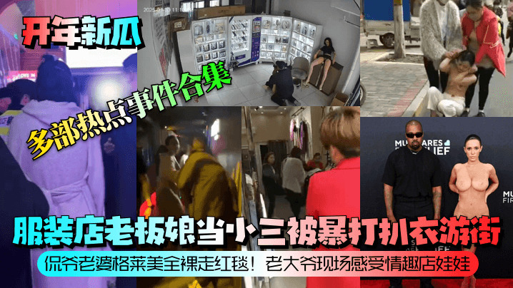 【开年新瓜】服装店老板娘当小三被暴打扒衣游街！侃爷老婆格莱美全裸走红毯！老大爷现场感受情趣店娃娃！等多部热点事件合集！}