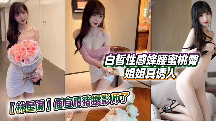 【林星阑】便宜肥猪摄影师了，白皙性感蜂腰蜜桃臀姐姐真诱人}