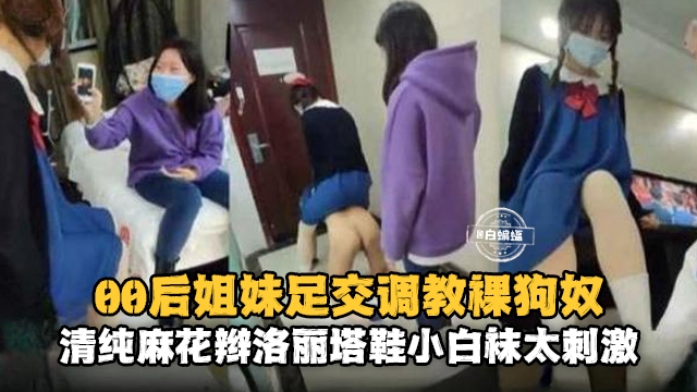 0后姐妹足交调教狗奴，清纯麻花辫洛丽塔小白袜太刺激}