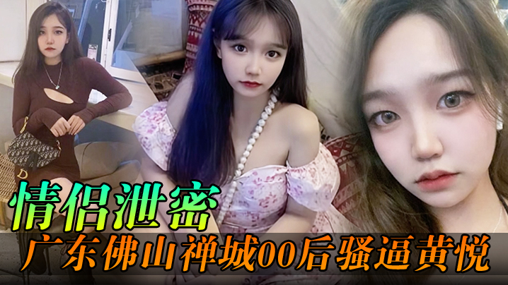 【情侣泄密】广东佛山禅城00后骚逼黄悦和同事约炮各自为了生理需求不料被同事偷拍}