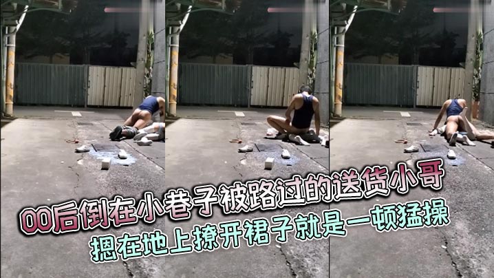 00后倒在小巷子被路过的送货小哥摁在地上撩开裙子就是一顿猛操}