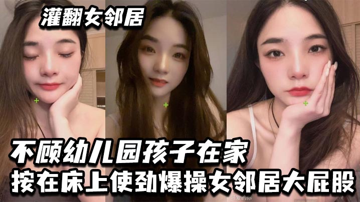 灌翻女邻居，不顾x儿园孩子在家，按在床上使劲爆操女邻居大屁股}