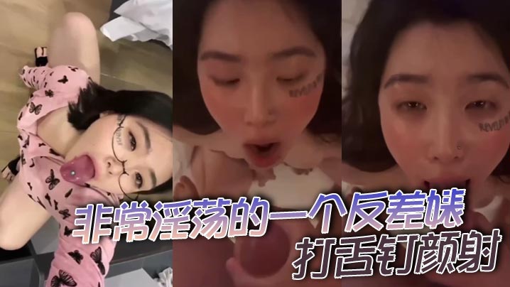 非常淫荡的一个反差婊，打舌钉颜射}