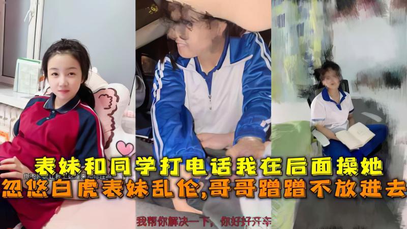 【极品乱伦】忽悠白虎表妹哥哥蹭蹭不放进去表妹和同学打电话我在后面操她}