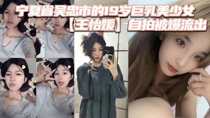 宁夏省吴忠市的19岁巨乳美少女【王怡媛 】自拍被爆流出，你们认为的女神私底下还不知有多骚呢}