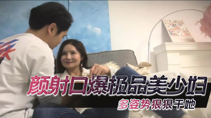 颜射口爆极品美少妇，多姿势狠狠干她}