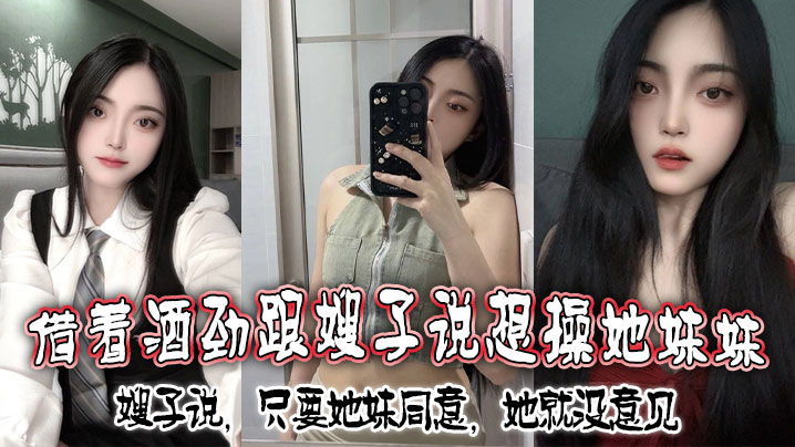 借着酒劲跟嫂子说想操她妹妹，嫂子说，只要她妹同意，她就没意见}