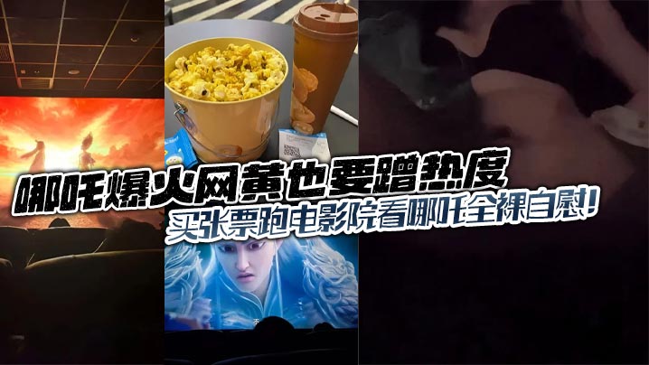 哪吒爆火网黄也要蹭热度，买张票跑电影院看哪吒全裸自慰！}