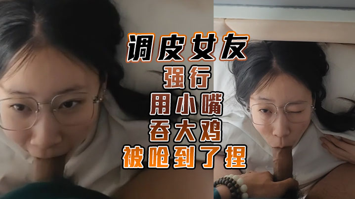 调皮女友强行用小嘴吞大鸡 被呛到了捏}