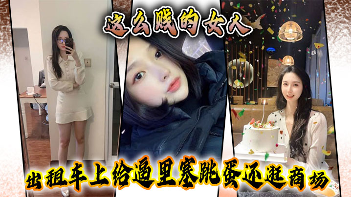 这么贱的女人，出租车上给逼里塞跳蛋还逛商场，主动要求吞精}