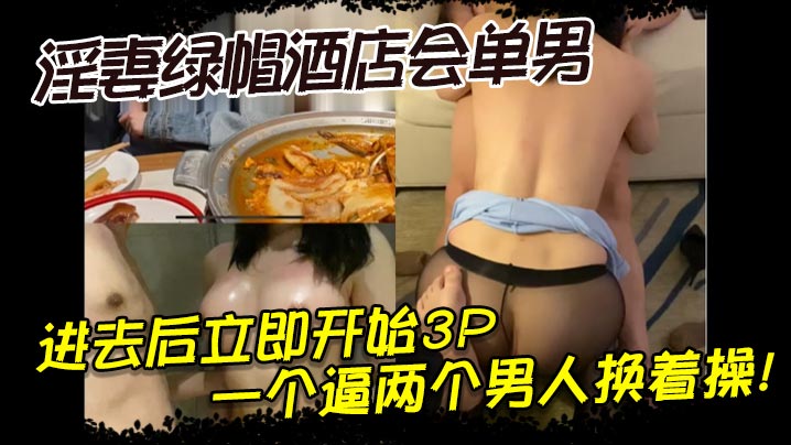 淫妻绿帽酒店会单男，进去后立即开始3P，一个逼两个男人换着操！}