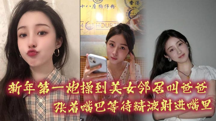 新年第一炮操到美女邻居叫爸爸，张着嘴巴等待精液射进嘴里}