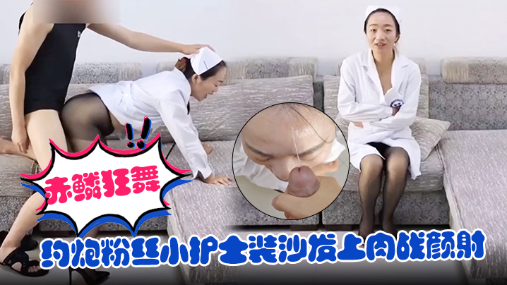 【赤鳞狂舞】约炮粉丝小护士装沙发上肉战颜射}
