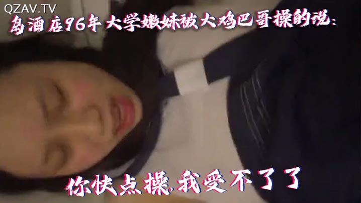 【国产自拍】青岛酒店96年大学嫩妹被大鸡巴哥操的说：你快点操,我受不了了,痛.连续干了40多分钟最后好像干蒙圈了喊：爸爸,操我,操我!}