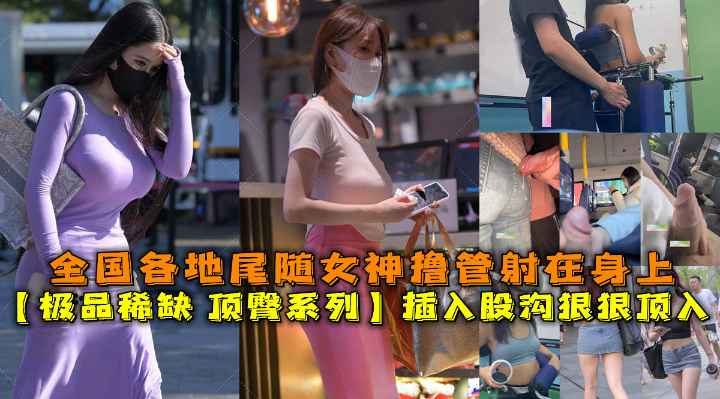 【极品稀缺顶臀系列】插入股沟狠狠顶入，全国各地对着街上女神撸管射精。