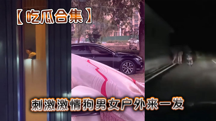 【吃瓜合集】刺激激情狗男女户外来一发}