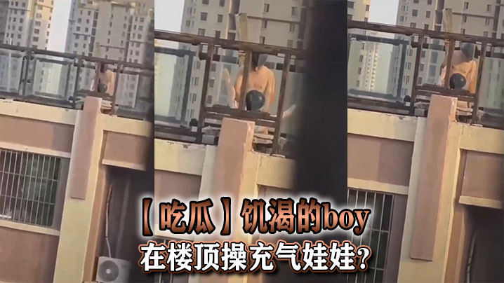 【吃瓜】饥渴的boy在楼顶操充气娃娃？}