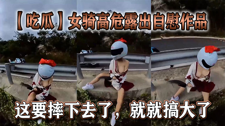 【吃瓜】女骑高危露出自慰作品，这要摔下去了，就就搞大了。}
