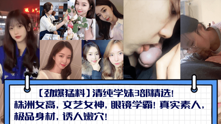【劲爆猛料】清纯学妹3部精选！株洲女高，文艺女神，眼镜学霸！真实素人，极品身材，诱人嫩穴！}