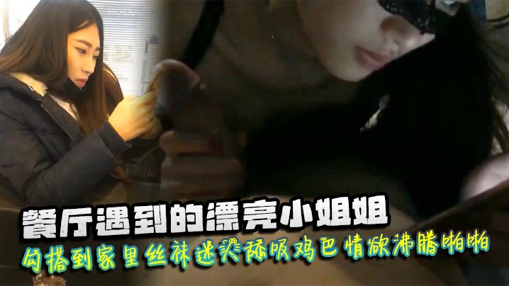 餐厅遇到的漂亮小姐姐勾搭到家里丝袜迷人舔吸鸡巴情欲沸腾啪啪猛力抽插爽呆了}