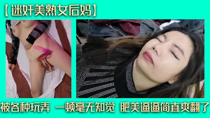 【迷奸美熟女后妈】被各种玩弄 一顿毫无知觉 肥美逼逼简直爽翻了}