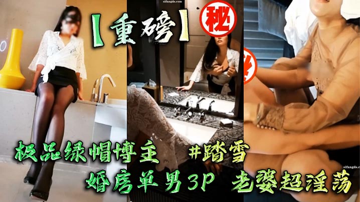 【重磅】极品绿帽博主  #踏雪  婚房单男3P 老婆超淫荡}