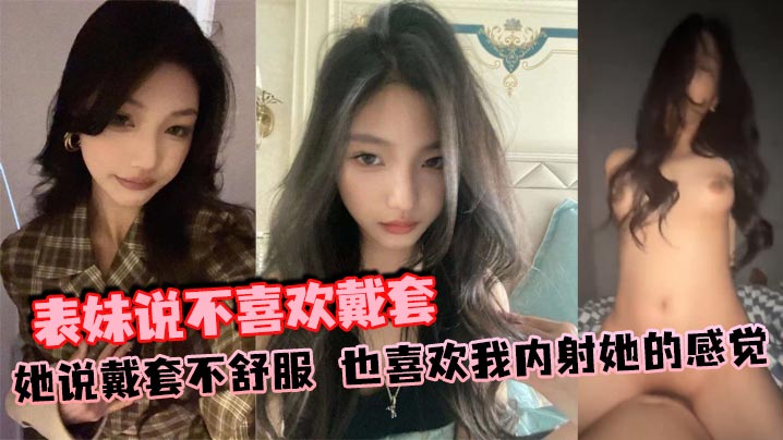 表妹说不喜欢戴套，她说戴套不舒服，也喜欢我内射她的感觉}