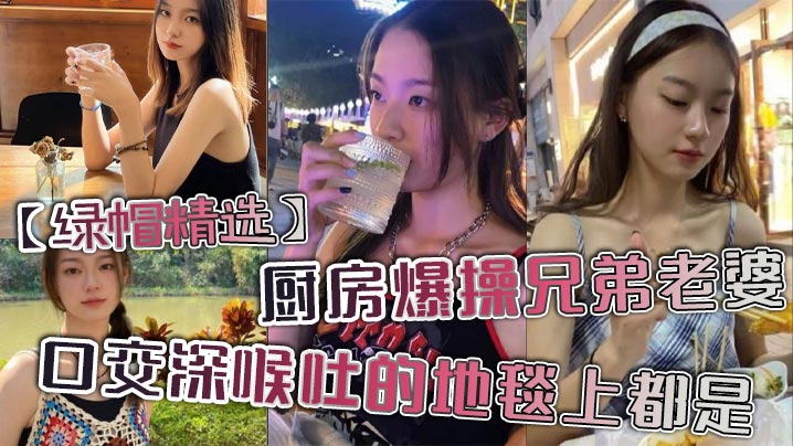 【绿帽精选】厨房爆操兄弟老婆，口交深喉吐的地毯上都是。}