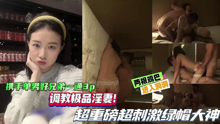 【绿帽单男】携手单男好兄弟一起3P，调教极品淫妻，超重磅超刺激绿帽大神，两根鸡巴同时抽插骚逼！}