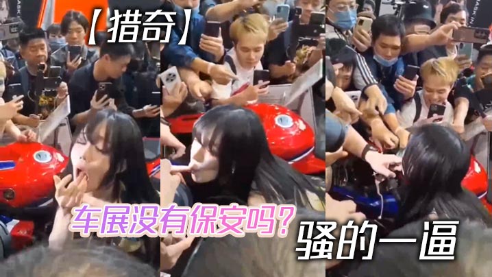 【猎奇】车展没有保安吗？ 骚的一逼}