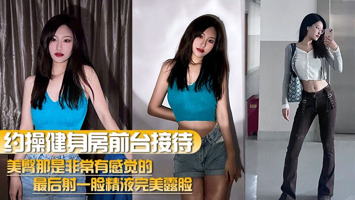 【约操健身房前台接待】美臀那是非常有感觉的最后射一脸精液完美露脸}