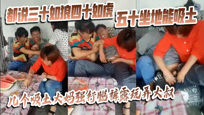 【猎奇】都说三十如狼四十如虎五十坐地能吸土，几个吸土大妈强行脱裤露玩弄大叔}