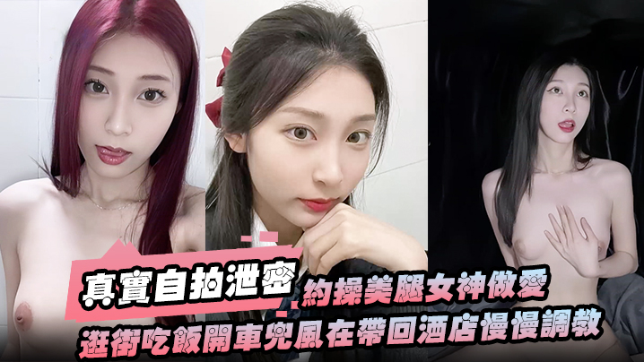 【真实自拍泄密】约操美腿女神做爱要一步步来先逛街吃饭开车兜风在带回酒店慢慢调教洗漱台上}