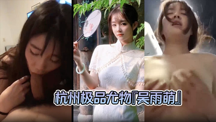 【泄密流出 】杭州极品尤物『吴雨萌』与炮友做爱视频流出 好逼被这废男糟蹋了！}