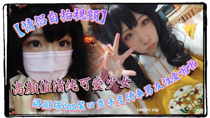 【情侣自拍视频】高颜值清纯可爱少女，洛丽塔cos装口交手交侍奉男友性爱啪啪视频曝光流出}