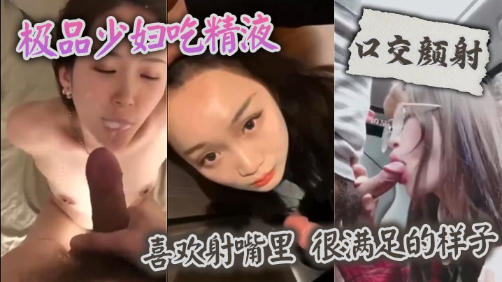 【口交颜射】 极品少妇吃精液，喜欢射嘴里 ，很满足的样子}