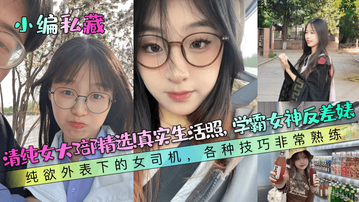 【小编私藏】清纯女大3部精选！真实生活照，学霸女神反差婊！纯欲外表下的女司机，各种技巧非常熟练！}