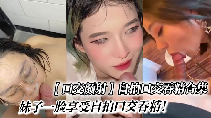 【口交颜射】自拍口交吞精合集_妹子一脸享受自拍口交吞精！}