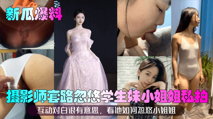 【新瓜爆料】摄影师套路忽悠学生妹小姐姐私拍！互动对白很有意思，看他如何忽悠小姐姐！}