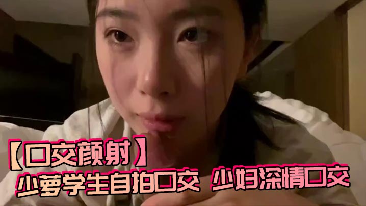 【口交颜射】少萝学生自拍口交，少妇深情口交}