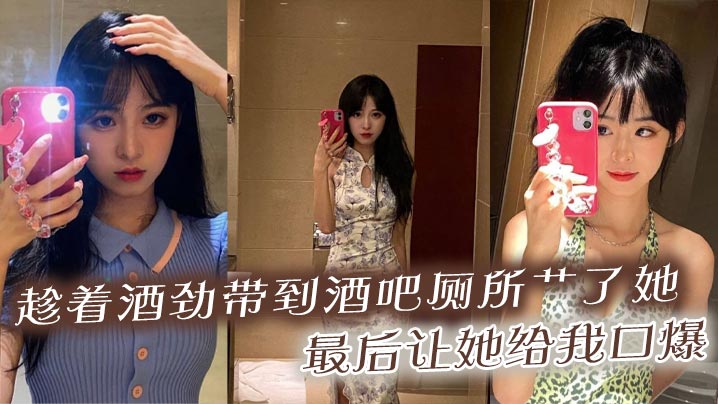 趁着酒劲带到酒吧厕所艹了她，最后让她给我口爆}