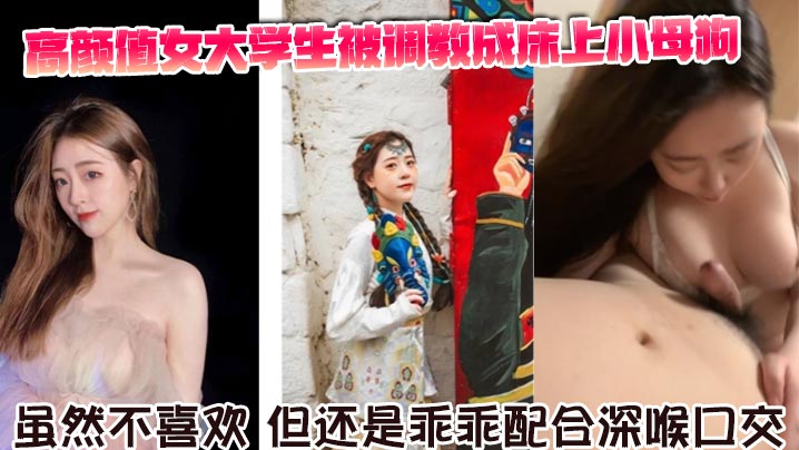 高颜值女大学生被调教成床上小母狗。虽然不喜欢，但还是乖乖配合深喉口交。舌舔骑乘坐在胸脯上男友的JB，}