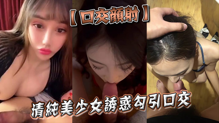 【口交颜射】清纯美少女诱惑勾引口交}