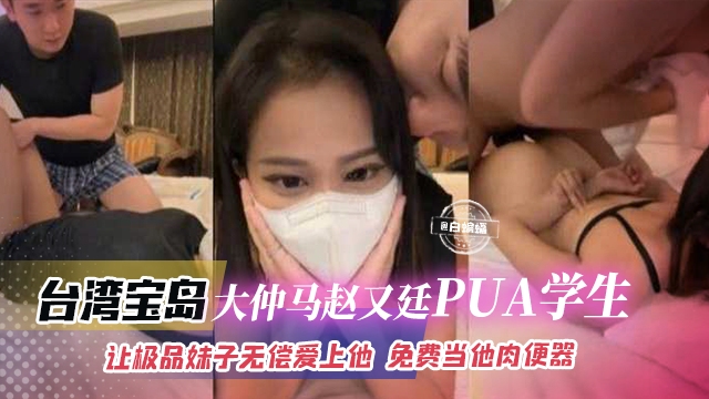 网曝黑料-台湾宝岛‘大仲马赵又廷PUA学生’让极品妹子无偿爱上他免费当性奴肉便器}