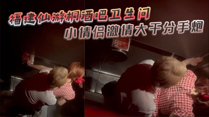 福建仙游桐酒吧卫生间惊现激情时刻 小情侣激情大干分手炮 操着操着就哭了}