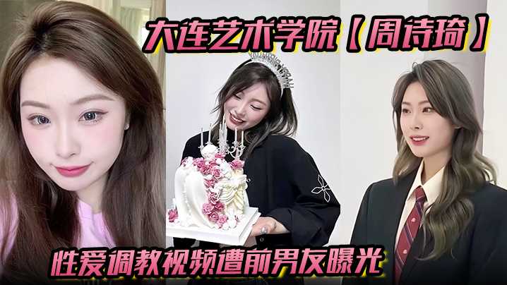 大连艺术学院【周诗琦】性爱调教视频遭前男友曝光学校里教书育人酒店里化身榨精母狗极度反差！}