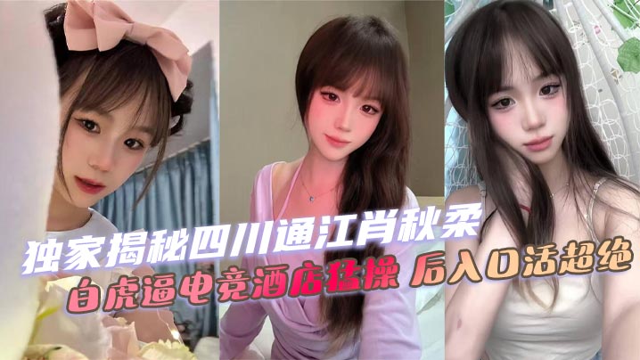 独家揭秘四川通江肖秋柔 白虎逼电竞酒店猛操 后入口活超绝}